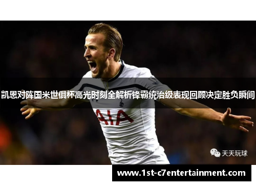 凯恩对阵国米世俱杯高光时刻全解析锋霸统治级表现回顾决定胜负瞬间 凯恩对阵国米世俱杯高光时刻全解析锋霸统治级表现回顾决定胜负瞬间