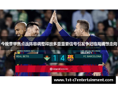 今晚意甲焦点战阵容调整释放多重重要信号引发争冠格局猜想走向 今晚意甲焦点战阵容调整释放多重重要信号引发争冠格局猜想走向