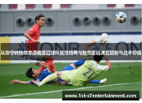 从攻守转换效率透视亚冠球队竞技格局与胜负密码演变趋势与战术价值 从攻守转换效率透视亚冠球队竞技格局与胜负密码演变趋势与战术价值