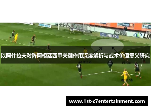 以阿什拉夫对阵阿根廷西甲关键作用深度解析与战术价值意义研究 以阿什拉夫对阵阿根廷西甲关键作用深度解析与战术价值意义研究