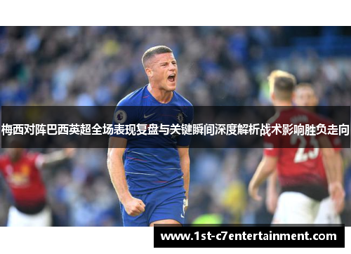 梅西对阵巴西英超全场表现复盘与关键瞬间深度解析战术影响胜负走向