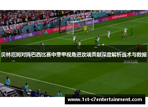 贝林厄姆对阵巴西比赛中意甲视角进攻端贡献深度解析战术与数据 贝林厄姆对阵巴西比赛中意甲视角进攻端贡献深度解析战术与数据