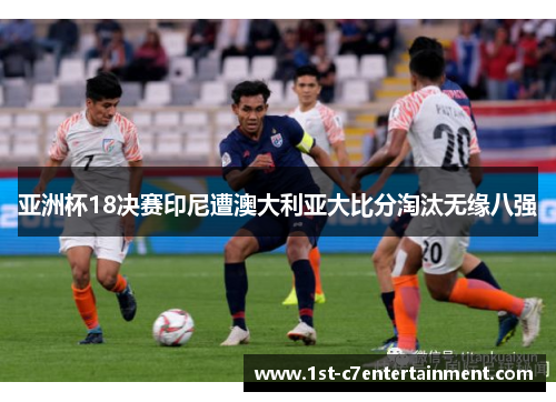 亚洲杯18决赛印尼遭澳大利亚大比分淘汰无缘八强