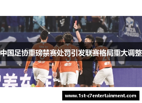 中国足协重磅禁赛处罚引发联赛格局重大调整