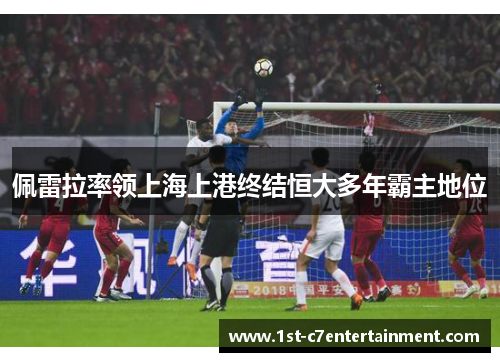 佩雷拉率领上海上港终结恒大多年霸主地位 佩雷拉率领上海上港终结恒大多年霸主地位