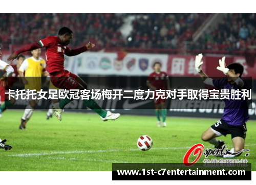 卡托托女足欧冠客场梅开二度力克对手取得宝贵胜利 卡托托女足欧冠客场梅开二度力克对手取得宝贵胜利