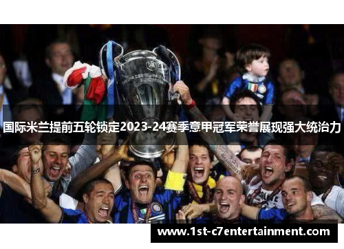 国际米兰提前五轮锁定2023-24赛季意甲冠军荣誉展现强大统治力