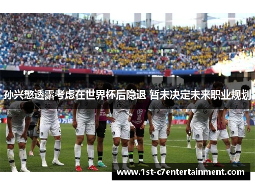 孙兴慜透露考虑在世界杯后隐退 暂未决定未来职业规划