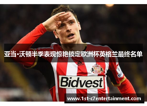 亚当·沃顿半季表现惊艳锁定欧洲杯英格兰最终名单