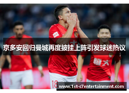 京多安回归曼城再度披挂上阵引发球迷热议 京多安回归曼城再度披挂上阵引发球迷热议