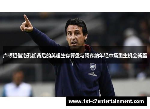 卢顿租借洛孔加背后的英超生存算盘与阿森纳年轻中场重生机会新篇