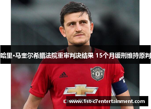哈里·马奎尔希腊法院重审判决结果 15个月缓刑维持原判