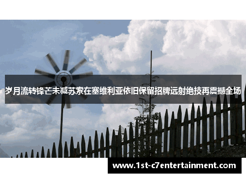 岁月流转锋芒未减苏索在塞维利亚依旧保留招牌远射绝技再震撼全场 岁月流转锋芒未减苏索在塞维利亚依旧保留招牌远射绝技再震撼全场