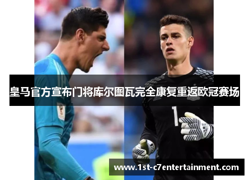 皇马官方宣布门将库尔图瓦完全康复重返欧冠赛场