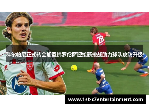 科尔帕尼正式转会加盟佛罗伦萨迎接新挑战助力球队攻防升级