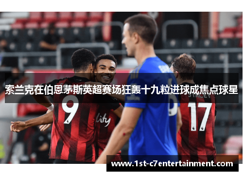 索兰克在伯恩茅斯英超赛场狂轰十九粒进球成焦点球星