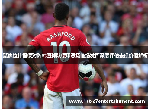 聚焦拉什福德对阵韩国球队德甲赛场临场发挥深度评估表现价值解析