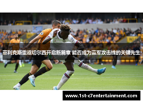 菲利克斯重返切尔西开启新篇章 能否成为蓝军攻击线的关键先生