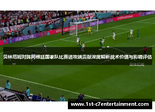 贝林厄姆对阵阿根廷国家队比赛进攻端贡献深度解析战术价值与影响评估