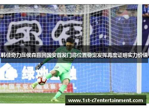 韩佳奇力压侯森赢回国安首发门将位置稳定发挥再度证明实力价值