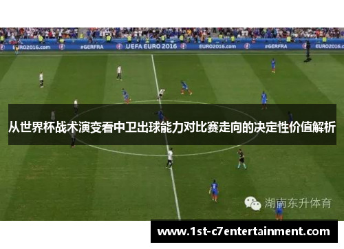 从世界杯战术演变看中卫出球能力对比赛走向的决定性价值解析