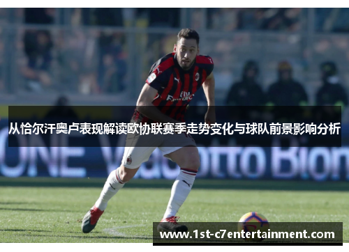 从恰尔汗奥卢表现解读欧协联赛季走势变化与球队前景影响分析