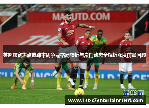 英超联赛焦点追踪本周争冠格局转折与豪门动态全解析深度前瞻回顾