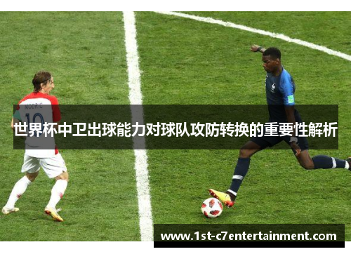 世界杯中卫出球能力对球队攻防转换的重要性解析