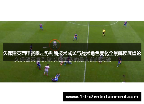 久保建英西甲赛季走势判断技术成长与战术角色变化全景解读展望论