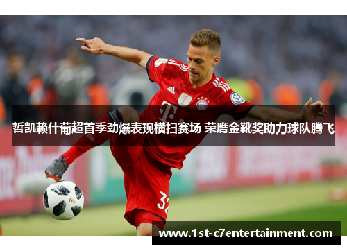 哲凯赖什葡超首季劲爆表现横扫赛场 荣膺金靴奖助力球队腾飞