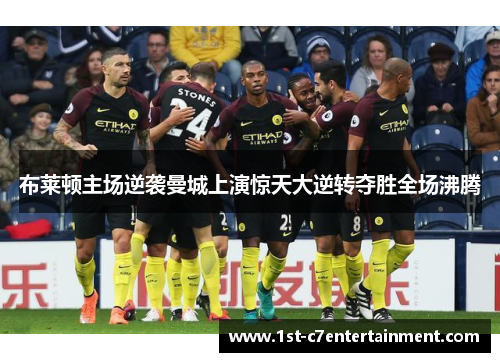 布莱顿主场逆袭曼城上演惊天大逆转夺胜全场沸腾