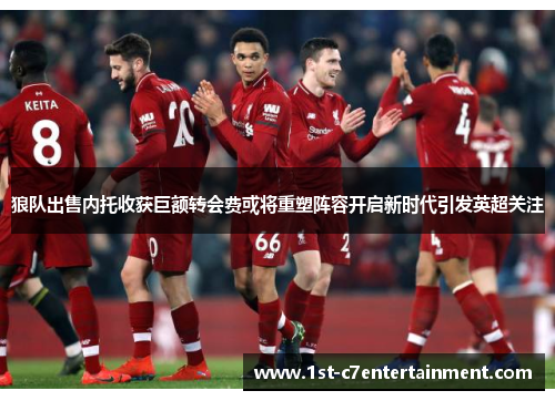狼队出售内托收获巨额转会费或将重塑阵容开启新时代引发英超关注